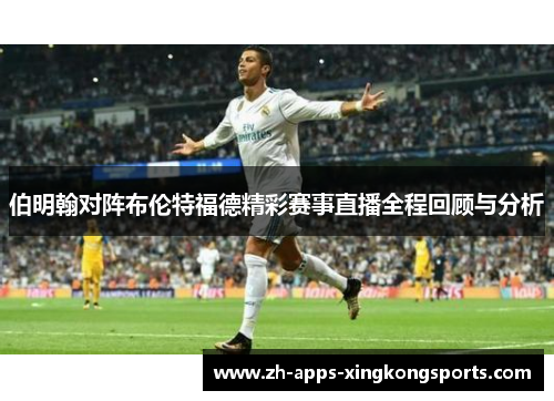 伯明翰对阵布伦特福德精彩赛事直播全程回顾与分析