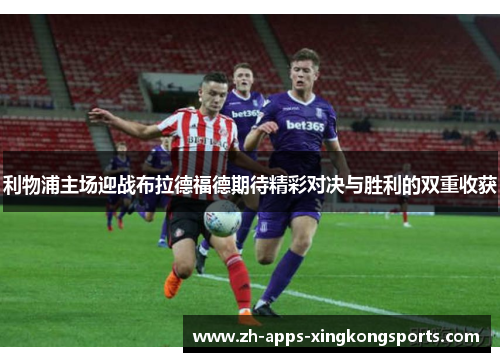 利物浦主场迎战布拉德福德期待精彩对决与胜利的双重收获