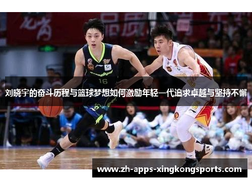 刘晓宇的奋斗历程与篮球梦想如何激励年轻一代追求卓越与坚持不懈