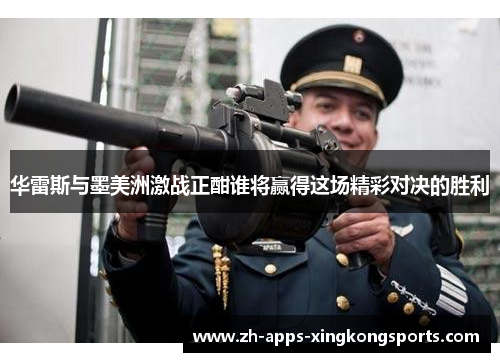 华雷斯与墨美洲激战正酣谁将赢得这场精彩对决的胜利