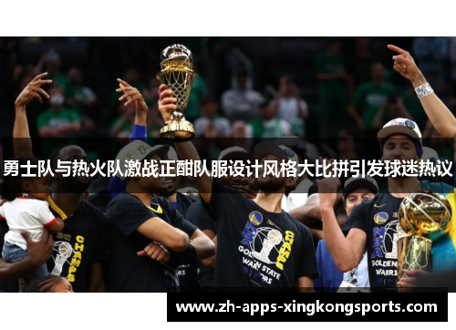 勇士队与热火队激战正酣队服设计风格大比拼引发球迷热议