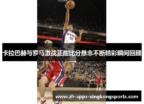 卡拉巴赫与罗马激战正酣比分悬念不断精彩瞬间回顾