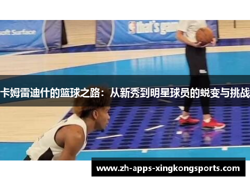 卡姆雷迪什的篮球之路：从新秀到明星球员的蜕变与挑战