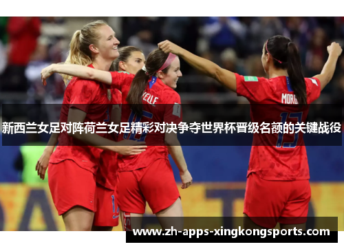 新西兰女足对阵荷兰女足精彩对决争夺世界杯晋级名额的关键战役