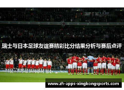 瑞士与日本足球友谊赛精彩比分结果分析与赛后点评