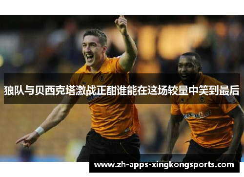 狼队与贝西克塔激战正酣谁能在这场较量中笑到最后